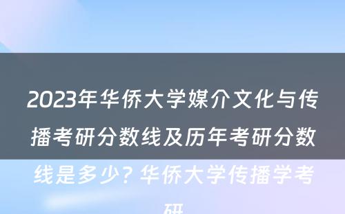 2023年华侨大学媒介文化与传播考研分数线及历年考研分数线是多少? 华侨大学传播学考研