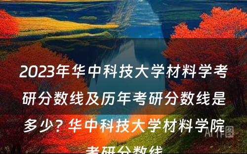 2023年华中科技大学材料学考研分数线及历年考研分数线是多少? 华中科技大学材料学院考研分数线