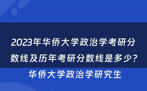 2023年华侨大学政治学考研分数线及历年考研分数线是多少? 华侨大学政治学研究生