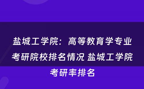 盐城工学院：高等教育学专业考研院校排名情况 盐城工学院考研率排名