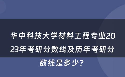 华中科技大学材料工程专业2023年考研分数线及历年考研分数线是多少? 