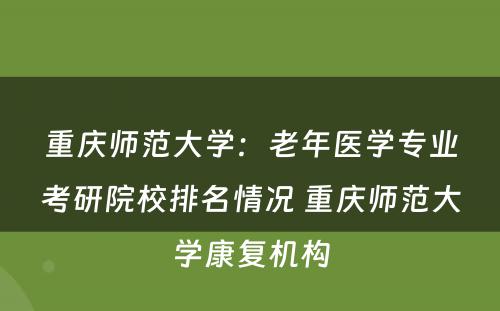 重庆师范大学：老年医学专业考研院校排名情况 重庆师范大学康复机构