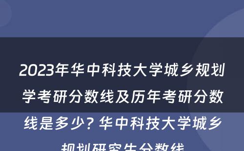 2023年华中科技大学城乡规划学考研分数线及历年考研分数线是多少? 华中科技大学城乡规划研究生分数线