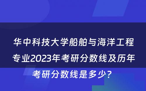 华中科技大学船舶与海洋工程专业2023年考研分数线及历年考研分数线是多少? 