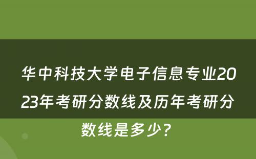 华中科技大学电子信息专业2023年考研分数线及历年考研分数线是多少? 