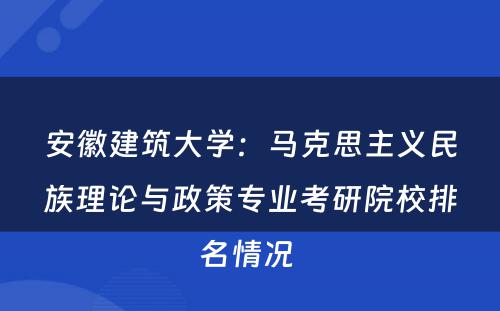 安徽建筑大学：马克思主义民族理论与政策专业考研院校排名情况 