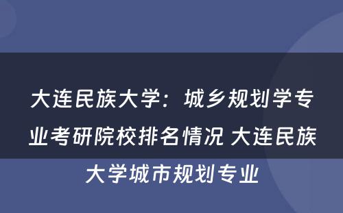 大连民族大学：城乡规划学专业考研院校排名情况 大连民族大学城市规划专业