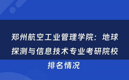 郑州航空工业管理学院：地球探测与信息技术专业考研院校排名情况 