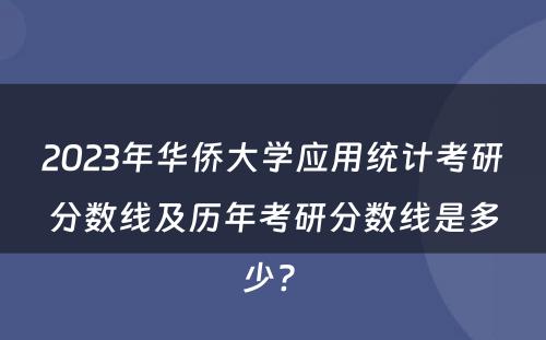 2023年华侨大学应用统计考研分数线及历年考研分数线是多少? 