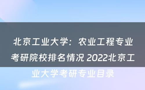 北京工业大学：农业工程专业考研院校排名情况 2022北京工业大学考研专业目录