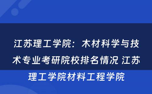 江苏理工学院：木材科学与技术专业考研院校排名情况 江苏理工学院材料工程学院