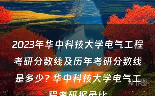2023年华中科技大学电气工程考研分数线及历年考研分数线是多少? 华中科技大学电气工程考研报录比