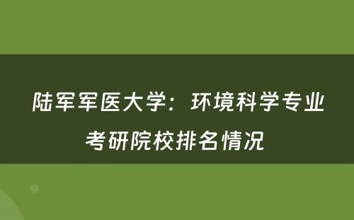 陆军军医大学：环境科学专业考研院校排名情况 