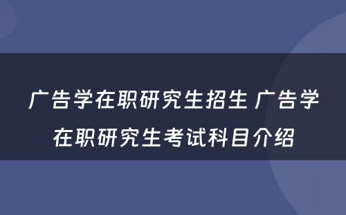 广告学在职研究生招生 广告学在职研究生考试科目介绍