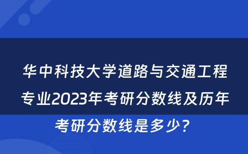 华中科技大学道路与交通工程专业2023年考研分数线及历年考研分数线是多少? 