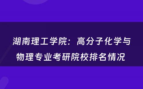 湖南理工学院：高分子化学与物理专业考研院校排名情况 