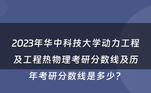 2023年华中科技大学动力工程及工程热物理考研分数线及历年考研分数线是多少? 