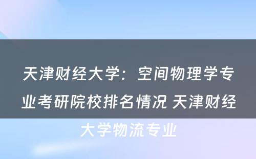天津财经大学：空间物理学专业考研院校排名情况 天津财经大学物流专业