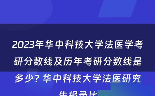 2023年华中科技大学法医学考研分数线及历年考研分数线是多少? 华中科技大学法医研究生报录比