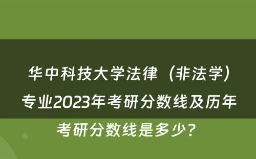 华中科技大学法律（非法学）专业2023年考研分数线及历年考研分数线是多少? 