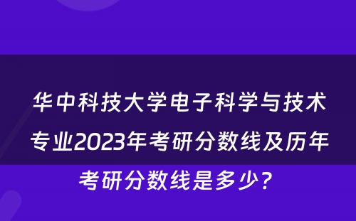 华中科技大学电子科学与技术专业2023年考研分数线及历年考研分数线是多少? 