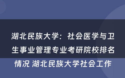 湖北民族大学：社会医学与卫生事业管理专业考研院校排名情况 湖北民族大学社会工作
