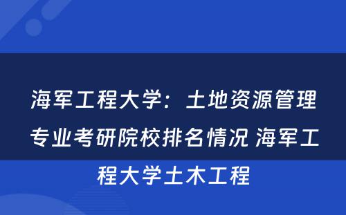 海军工程大学：土地资源管理专业考研院校排名情况 海军工程大学土木工程