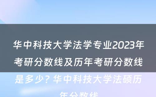 华中科技大学法学专业2023年考研分数线及历年考研分数线是多少? 华中科技大学法硕历年分数线