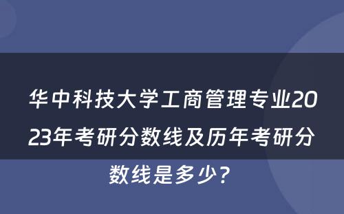华中科技大学工商管理专业2023年考研分数线及历年考研分数线是多少? 