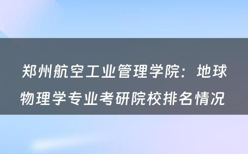 郑州航空工业管理学院：地球物理学专业考研院校排名情况 