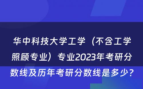 华中科技大学工学（不含工学照顾专业）专业2023年考研分数线及历年考研分数线是多少? 