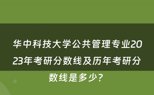 华中科技大学公共管理专业2023年考研分数线及历年考研分数线是多少? 