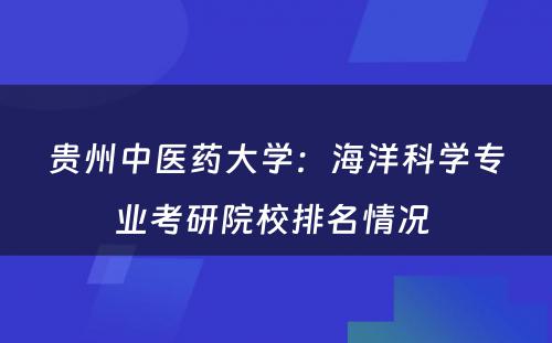 贵州中医药大学：海洋科学专业考研院校排名情况 
