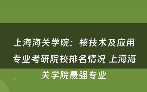 上海海关学院：核技术及应用专业考研院校排名情况 上海海关学院最强专业