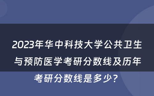2023年华中科技大学公共卫生与预防医学考研分数线及历年考研分数线是多少? 