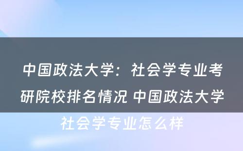 中国政法大学：社会学专业考研院校排名情况 中国政法大学社会学专业怎么样