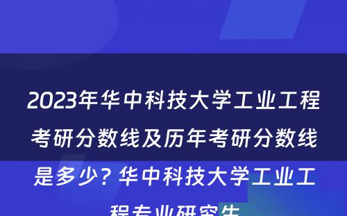 2023年华中科技大学工业工程考研分数线及历年考研分数线是多少? 华中科技大学工业工程专业研究生