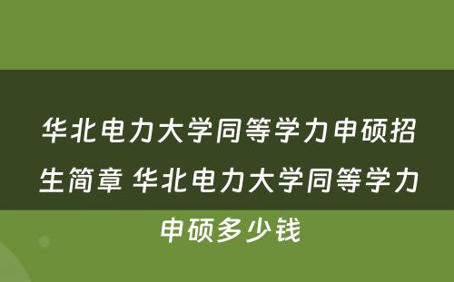 华北电力大学同等学力申硕招生简章 华北电力大学同等学力申硕多少钱