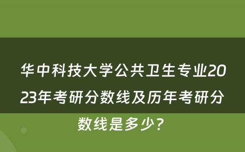 华中科技大学公共卫生专业2023年考研分数线及历年考研分数线是多少? 