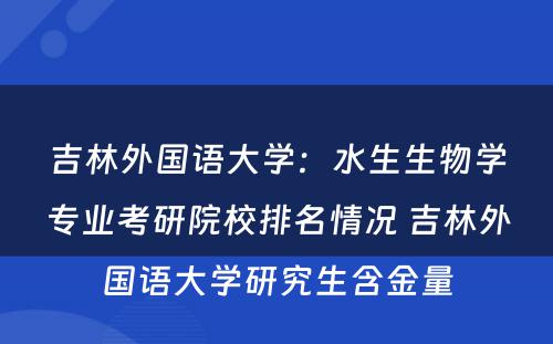 吉林外国语大学：水生生物学专业考研院校排名情况 吉林外国语大学研究生含金量
