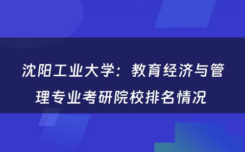 沈阳工业大学：教育经济与管理专业考研院校排名情况 