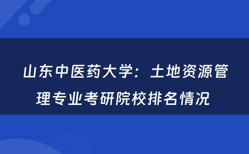 山东中医药大学：土地资源管理专业考研院校排名情况 