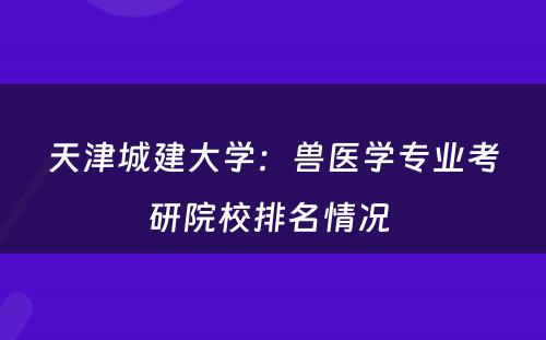 天津城建大学：兽医学专业考研院校排名情况 