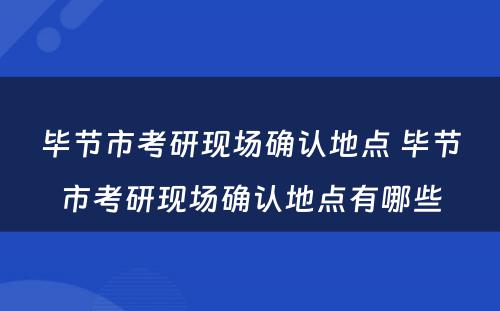 毕节市考研现场确认地点 毕节市考研现场确认地点有哪些