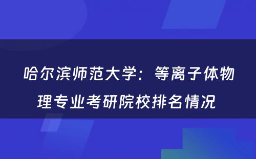 哈尔滨师范大学：等离子体物理专业考研院校排名情况 