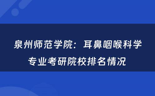 泉州师范学院：耳鼻咽喉科学专业考研院校排名情况 