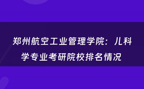 郑州航空工业管理学院：儿科学专业考研院校排名情况 