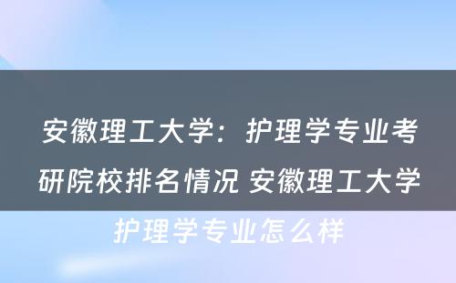 安徽理工大学：护理学专业考研院校排名情况 安徽理工大学护理学专业怎么样