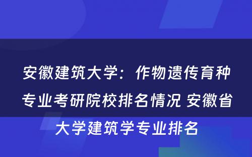 安徽建筑大学：作物遗传育种专业考研院校排名情况 安徽省大学建筑学专业排名