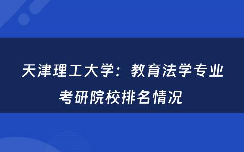 天津理工大学：教育法学专业考研院校排名情况 